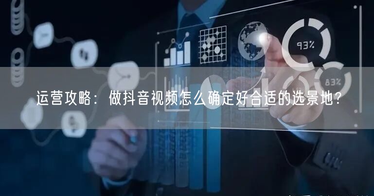 运营攻略：做抖音视频怎么确定好合适的选景地？