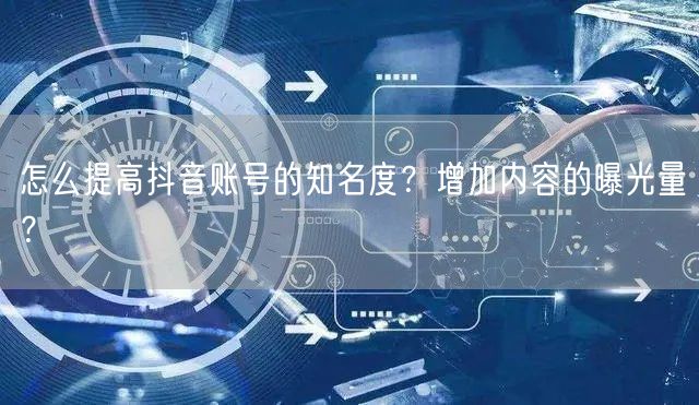 怎么提高抖音账号的知名度？增加内容的曝光量？