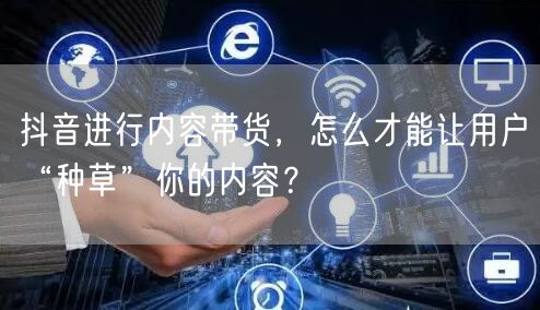 抖音进行内容带货，怎么才能让用户“种草”你的内容？