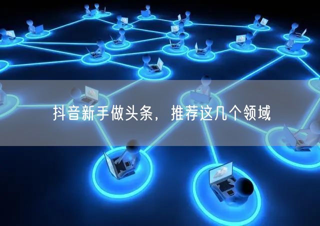 抖音新手做头条，推荐这几个领域