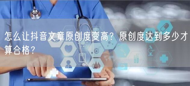 怎么让抖音文章原创度变高？原创度达到多少才算合格？