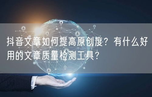 抖音文章如何提高原创度？有什么好用的文章质量检测工具？