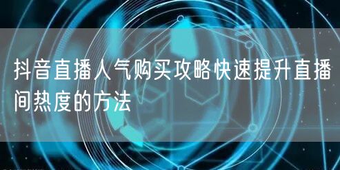 抖音直播人气购买攻略快速提升直播间热度的方法