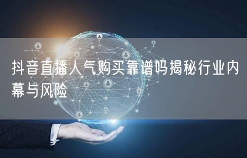 抖音直播人气购买靠谱吗揭秘行业内幕与风险
