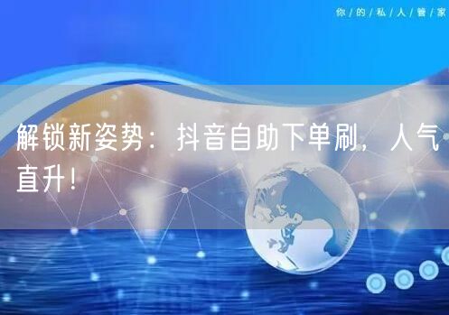 解锁新姿势：抖音自助下单刷，人气直升！