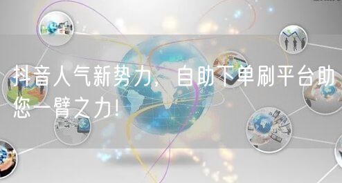 抖音人气新势力,自助下单刷平台助您一臂之力!