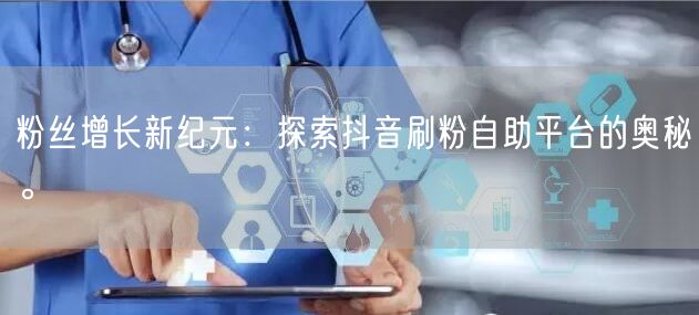 粉丝增长新纪元:探索抖音刷粉自助平台的奥秘。