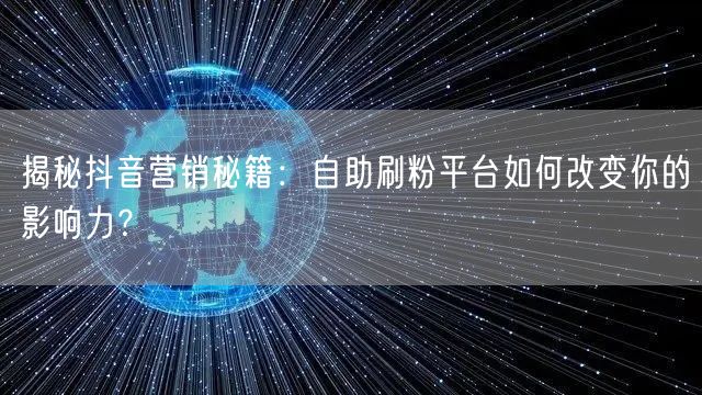 揭秘抖音营销秘籍:自助刷粉平台如何改变你的影响力?