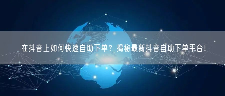 在抖音上如何快速自助下单?揭秘最新抖音自助下单平台!