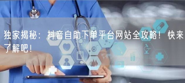 独家揭秘：抖音自助下单平台网站全攻略！快来了解吧！