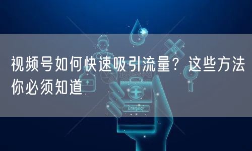 视频号如何快速吸引流量?这些方法你必须知道