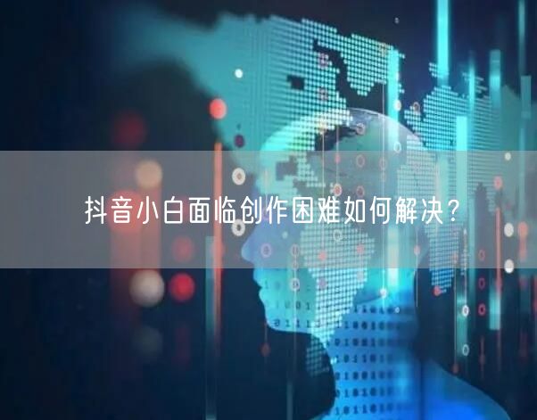 抖音小白面临创作困难如何解决？