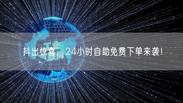 抖出惊喜，24小时自助免费下单来袭！