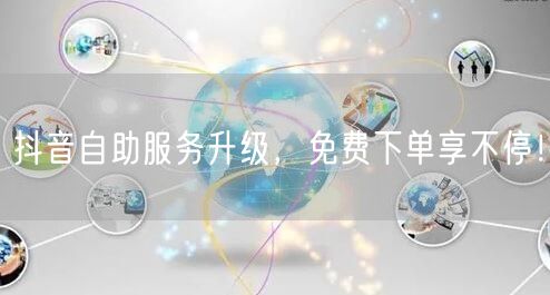 抖音自助服务升级，免费下单享不停！