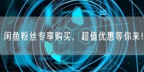 闲鱼粉丝专享购买,超值优惠等你来!