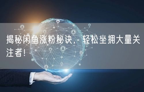 揭秘闲鱼涨粉秘诀，轻松坐拥大量关注者！