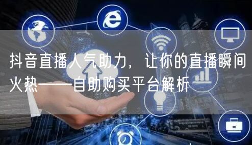 抖音直播人气助力,让你的直播瞬间火热——自助购买平台解析