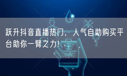 跃升抖音直播热门,人气自助购买平台助你一臂之力!