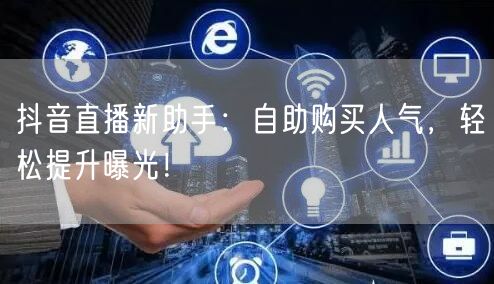 抖音直播新助手:自助购买人气,轻松提升曝光!