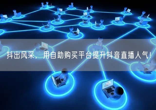 抖出风采,用自助购买平台提升抖音直播人气!