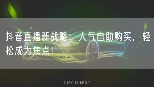 抖音直播新战略:人气自助购买,轻松成为焦点!