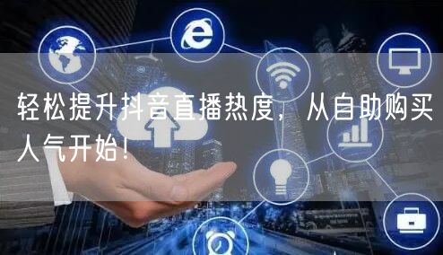 轻松提升抖音直播热度,从自助购买人气开始!