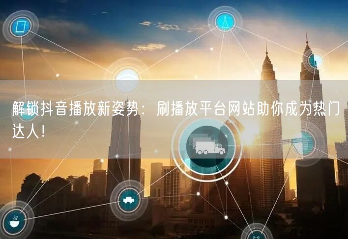 解锁抖音播放新姿势:刷播放平台网站助你成为热门达人!