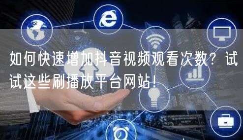 如何快速增加抖音视频观看次数?试试这些刷播放平台网站!