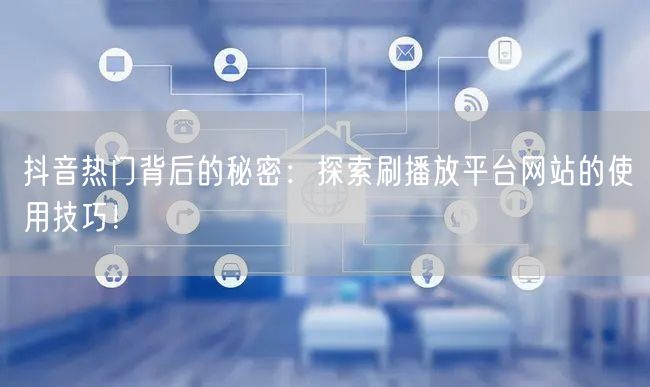 抖音热门背后的秘密:探索刷播放平台网站的使用技巧!
