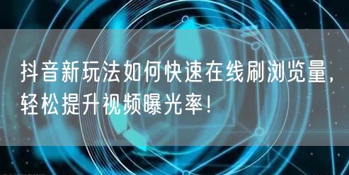 抖音新玩法如何快速在线刷浏览量,轻松提升视频曝光率!