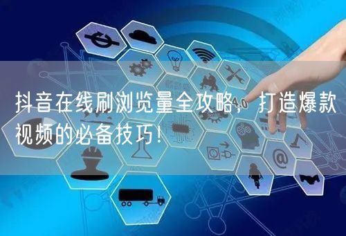 抖音在线刷浏览量全攻略,打造爆款视频的必备技巧!