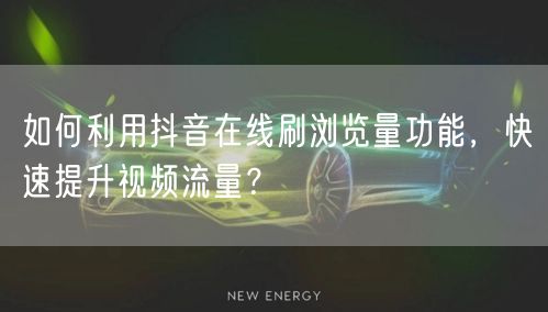 如何利用抖音在线刷浏览量功能,快速提升视频流量?