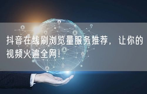 抖音在线刷浏览量服务推荐,让你的视频火遍全网!
