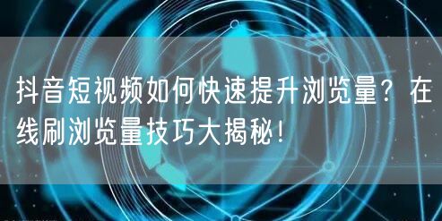 抖音短视频如何快速提升浏览量?在线刷浏览量技巧大揭秘!