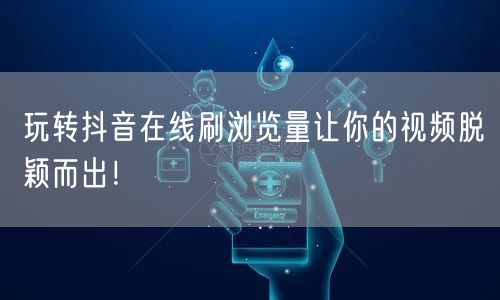 玩转抖音在线刷浏览量让你的视频脱颖而出!