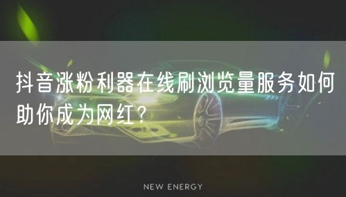 抖音涨粉利器在线刷浏览量服务如何助你成为网红?