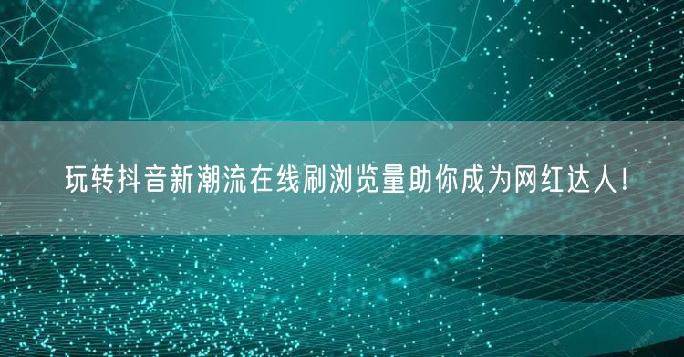 玩转抖音新潮流在线刷浏览量助你成为网红达人！