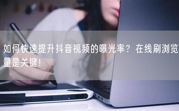 如何快速提升抖音视频的曝光率？在线刷浏览量是关键！