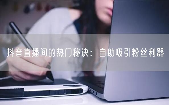 抖音直播间的热门秘诀:自助吸引粉丝利器
