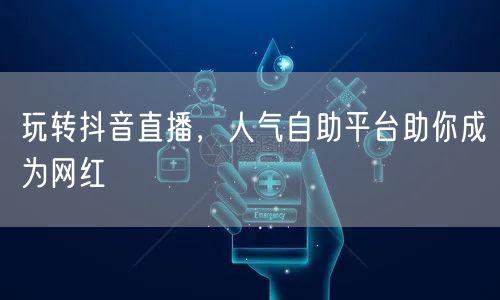 玩转抖音直播,人气自助平台助你成为网红