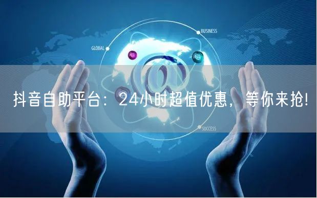 抖音自助平台：24小时超值优惠，等你来抢!