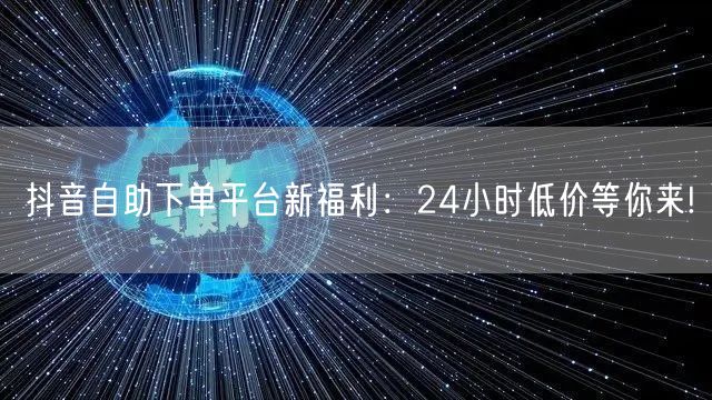 抖音自助下单平台新福利:24小时低价等你来!