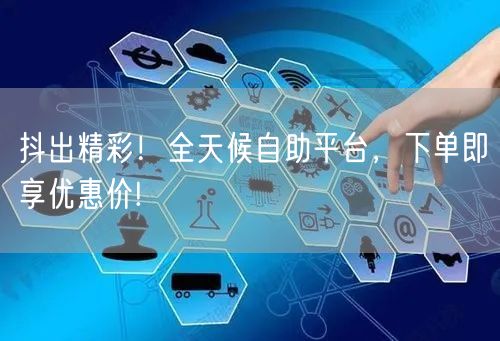 抖出精彩！全天候自助平台，下单即享优惠价!