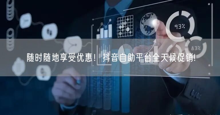 随时随地享受优惠！抖音自助平台全天候促销!