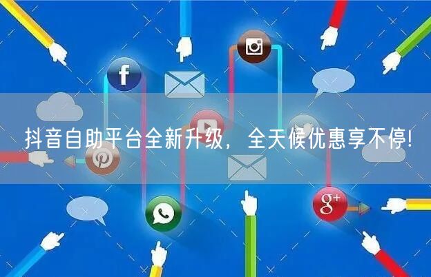 抖音自助平台全新升级，全天候优惠享不停!