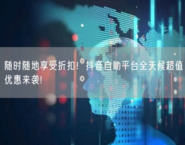 随时随地享受折扣！抖音自助平台全天候超值优惠来袭!