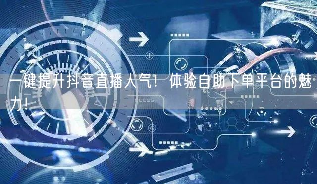 一键提升抖音直播人气！体验自助下单平台的魅力！