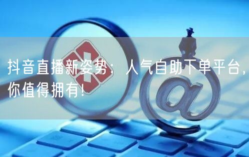 抖音直播新姿势:人气自助下单平台,你值得拥有!
