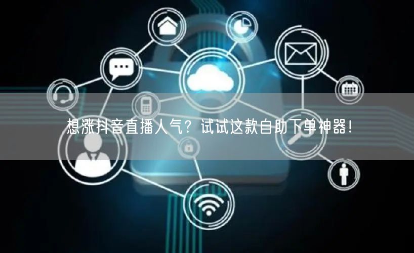 想涨抖音直播人气?试试这款自助下单神器!