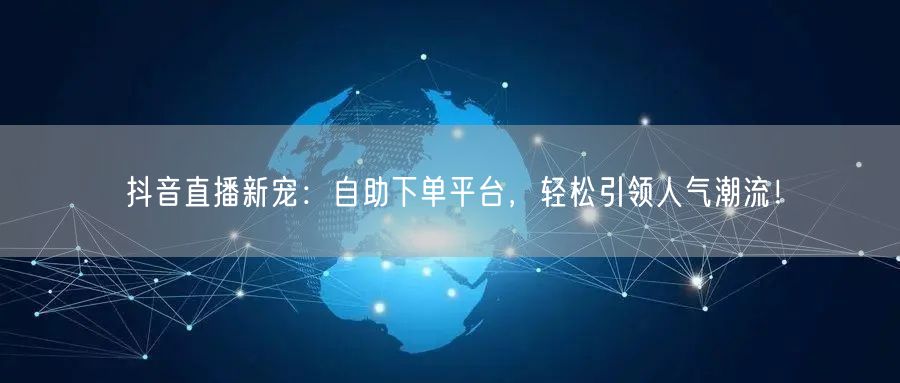 抖音直播新宠:自助下单平台,轻松引领人气潮流!